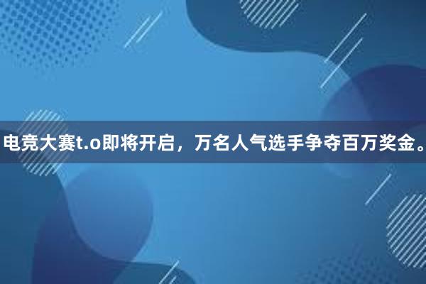 电竞大赛t.o即将开启，万名人气选手争夺百万奖金。