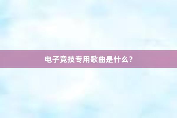 电子竞技专用歌曲是什么？