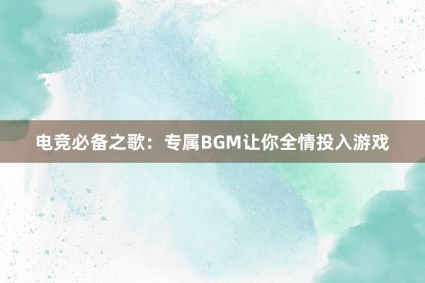 电竞必备之歌：专属BGM让你全情投入游戏