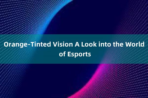 Orange-Tinted Vision A Look into the World of Esports