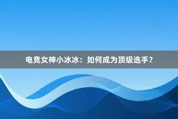 电竞女神小冰冰：如何成为顶级选手？