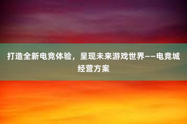 打造全新电竞体验，呈现未来游戏世界——电竞城经营方案