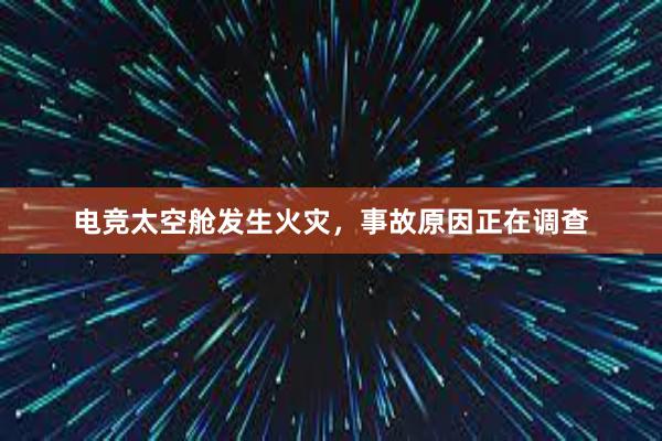 电竞太空舱发生火灾，事故原因正在调查