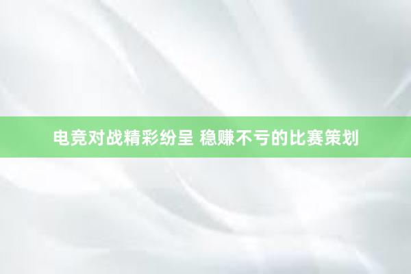 电竞对战精彩纷呈 稳赚不亏的比赛策划