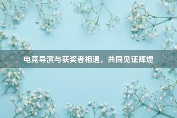 电竞导演与获奖者相遇，共同见证辉煌