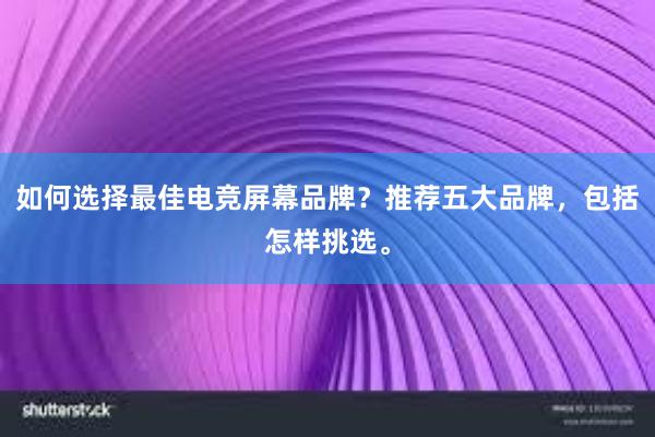 如何选择最佳电竞屏幕品牌？推荐五大品牌，包括怎样挑选。