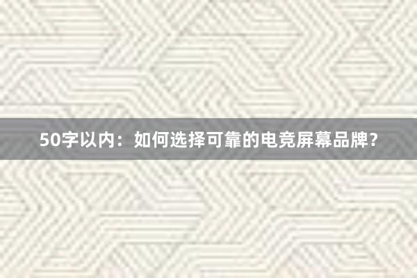 50字以内：如何选择可靠的电竞屏幕品牌？