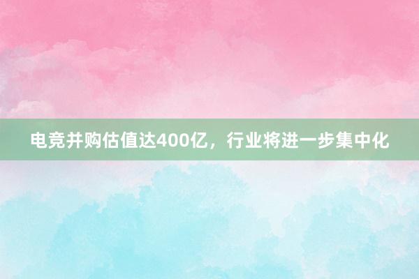 电竞并购估值达400亿，行业将进一步集中化