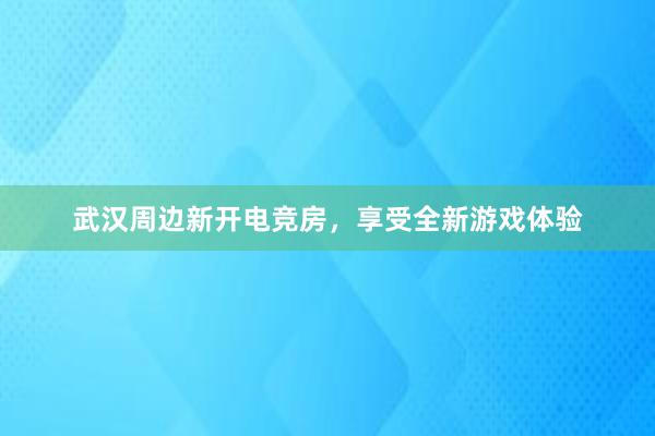 武汉周边新开电竞房，享受全新游戏体验