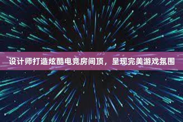 设计师打造炫酷电竞房间顶，呈现完美游戏氛围