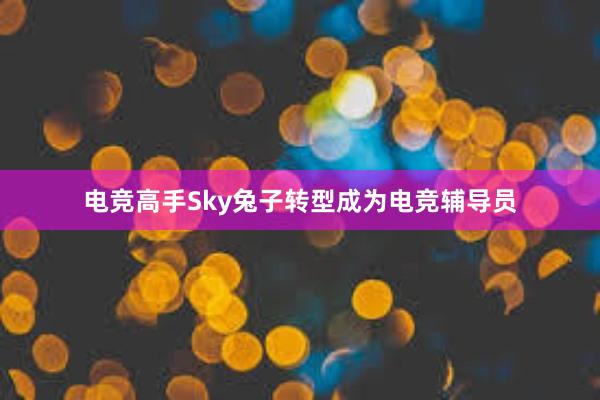 电竞高手Sky兔子转型成为电竞辅导员