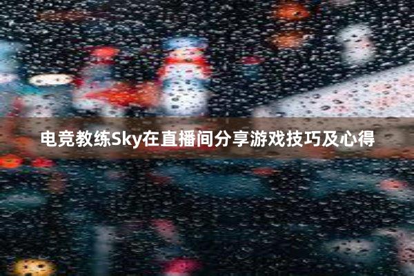 电竞教练Sky在直播间分享游戏技巧及心得