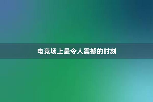 电竞场上最令人震撼的时刻