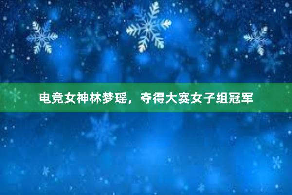 电竞女神林梦瑶，夺得大赛女子组冠军