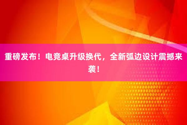 重磅发布！电竞桌升级换代，全新弧边设计震撼来袭！