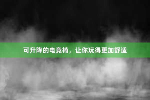 可升降的电竞椅，让你玩得更加舒适