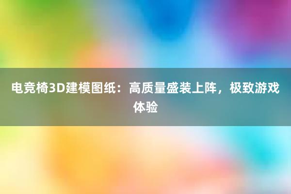 电竞椅3D建模图纸：高质量盛装上阵，极致游戏体验