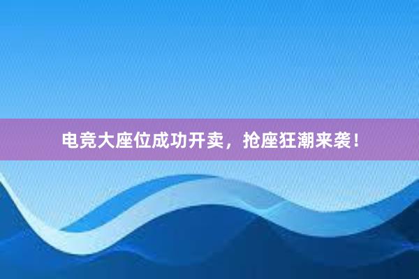 电竞大座位成功开卖，抢座狂潮来袭！