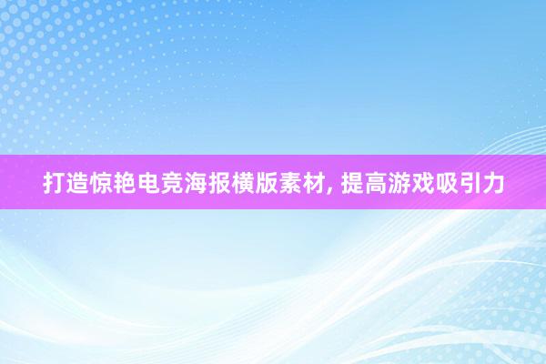 打造惊艳电竞海报横版素材， 提高游戏吸引力