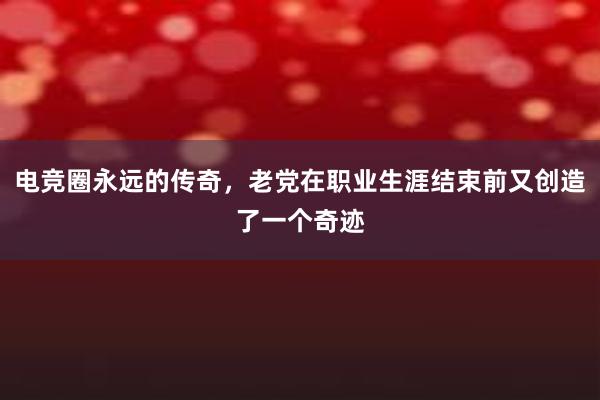 电竞圈永远的传奇，老党在职业生涯结束前又创造了一个奇迹