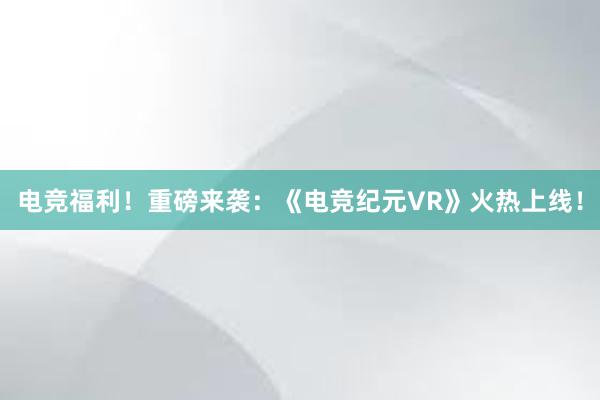 电竞福利！重磅来袭：《电竞纪元VR》火热上线！