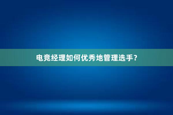 电竞经理如何优秀地管理选手？