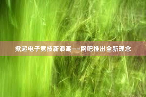 掀起电子竞技新浪潮——网吧推出全新理念