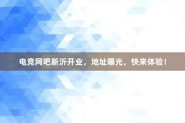 电竞网吧新沂开业，地址曝光，快来体验！