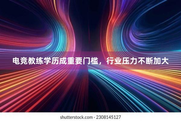 电竞教练学历成重要门槛，行业压力不断加大