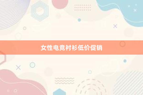 女性电竞衬衫低价促销