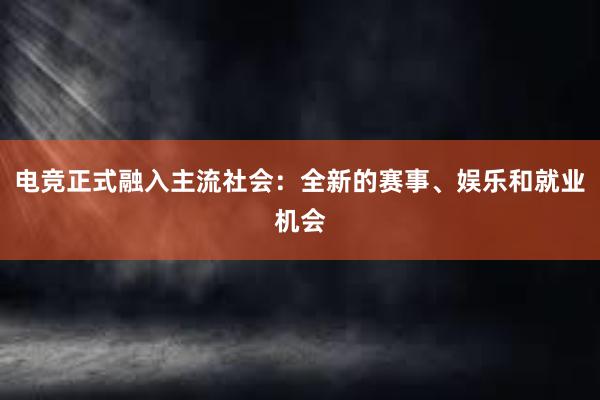 电竞正式融入主流社会：全新的赛事、娱乐和就业机会