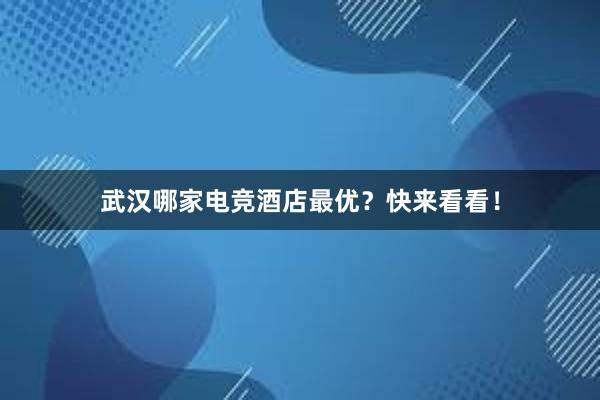 武汉哪家电竞酒店最优？快来看看！