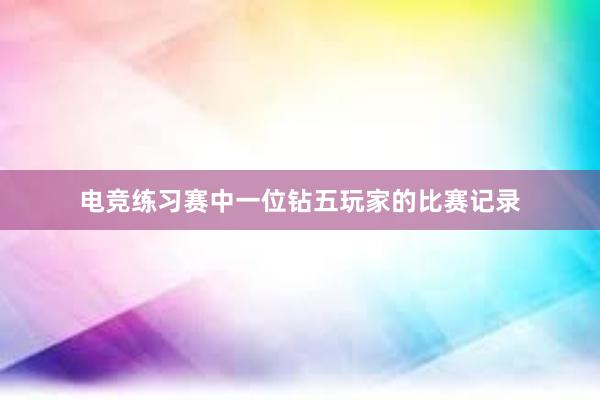 电竞练习赛中一位钻五玩家的比赛记录