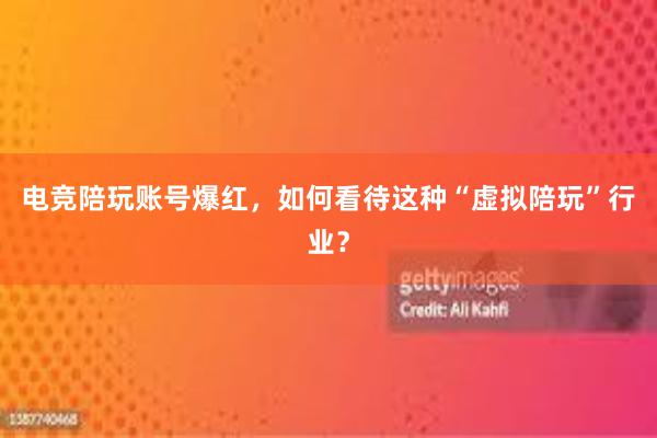 电竞陪玩账号爆红，如何看待这种“虚拟陪玩”行业？