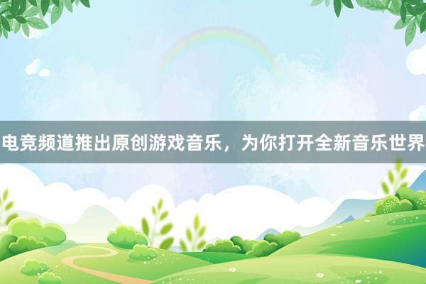 电竞频道推出原创游戏音乐，为你打开全新音乐世界