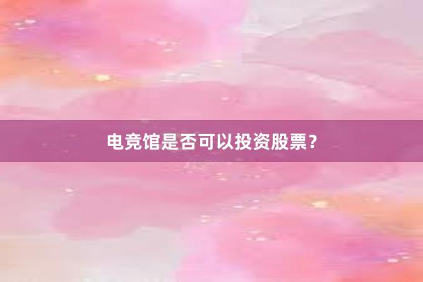 电竞馆是否可以投资股票？