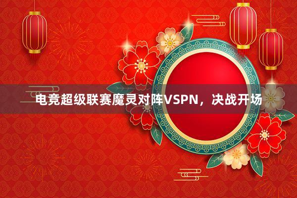 电竞超级联赛魔灵对阵VSPN，决战开场