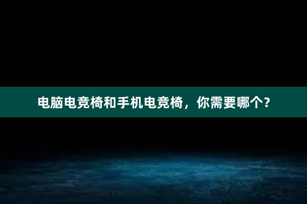 电脑电竞椅和手机电竞椅，你需要哪个？