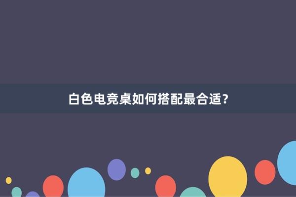 白色电竞桌如何搭配最合适？