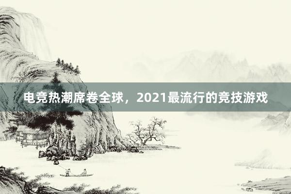 电竞热潮席卷全球，2021最流行的竞技游戏