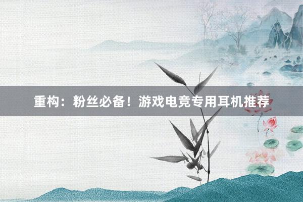 重构：粉丝必备！游戏电竞专用耳机推荐