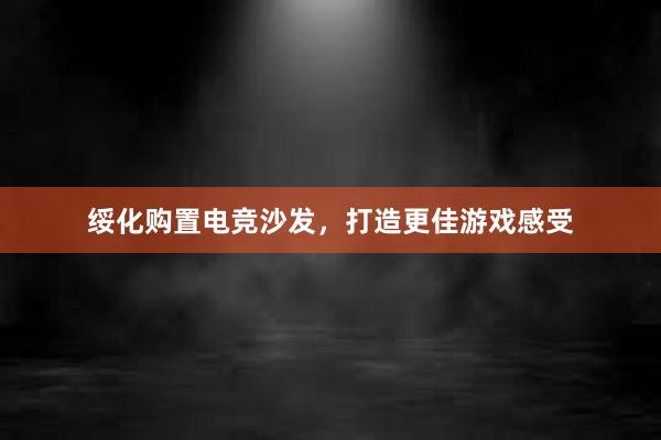 绥化购置电竞沙发，打造更佳游戏感受