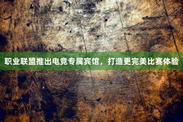 职业联盟推出电竞专属宾馆，打造更完美比赛体验