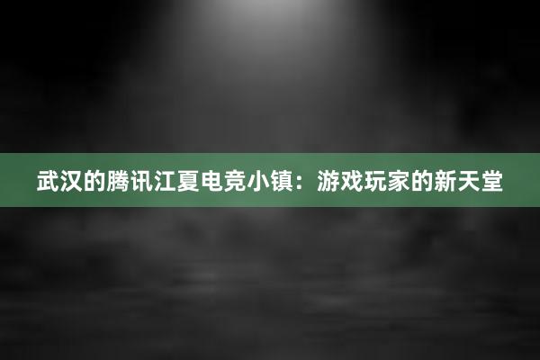 武汉的腾讯江夏电竞小镇：游戏玩家的新天堂