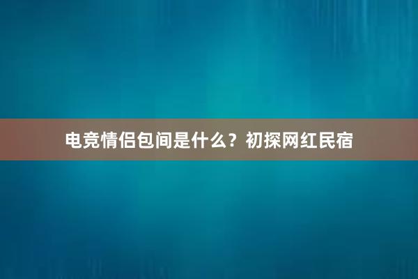 电竞情侣包间是什么？初探网红民宿