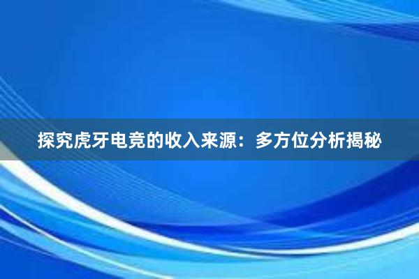 探究虎牙电竞的收入来源：多方位分析揭秘