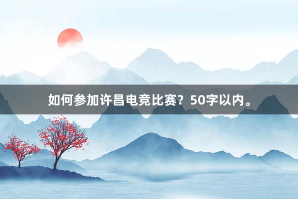 如何参加许昌电竞比赛？50字以内。