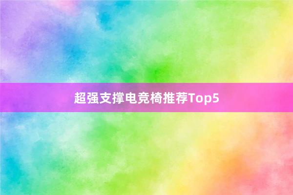 超强支撑电竞椅推荐Top5