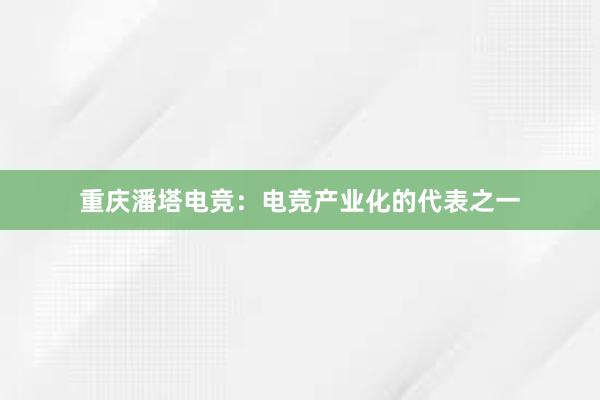 重庆潘塔电竞：电竞产业化的代表之一