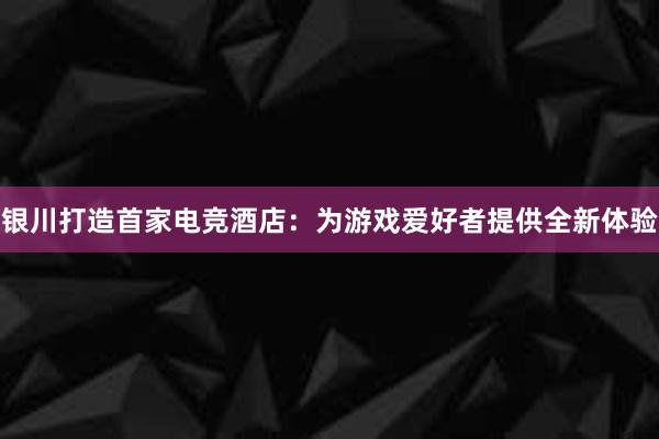 银川打造首家电竞酒店：为游戏爱好者提供全新体验